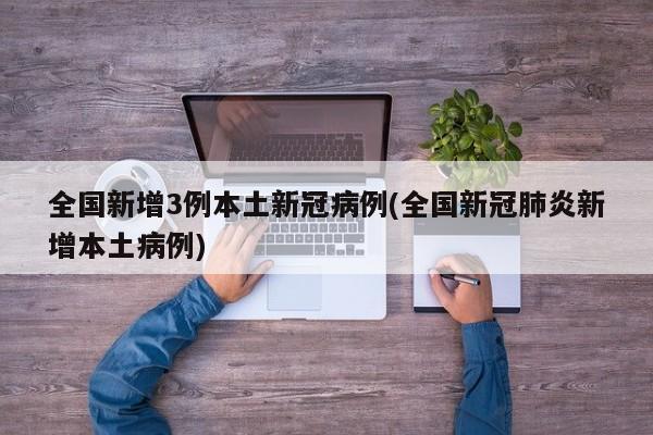 全国新增3例本土新冠病例(全国新冠肺炎新增本土病例)