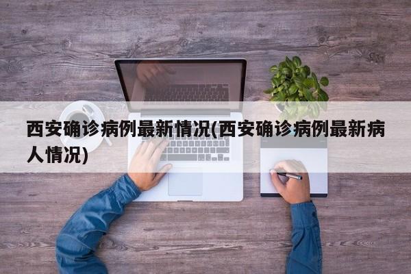 西安确诊病例最新情况(西安确诊病例最新病人情况)