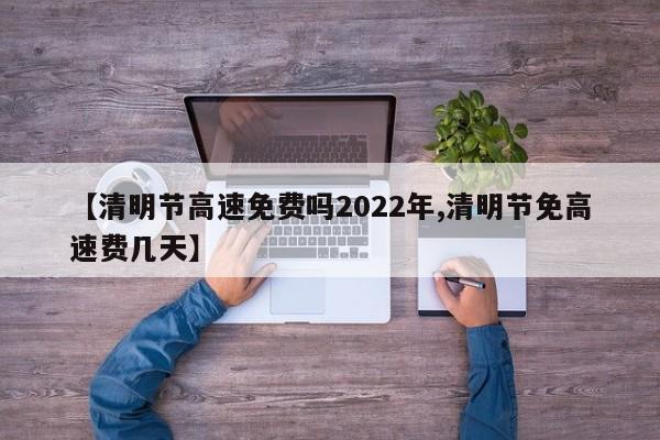 【清明节高速免费吗2022年,清明节免高速费几天】