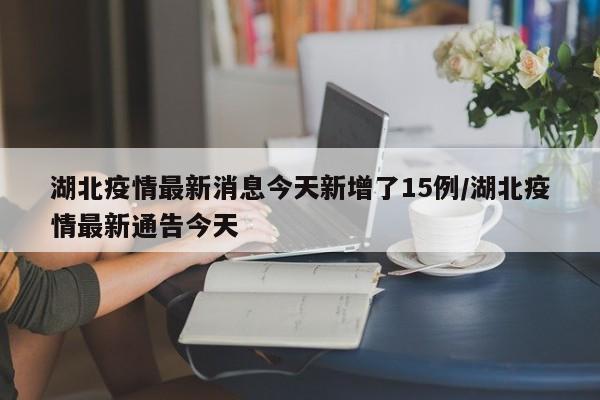 湖北疫情最新消息今天新增了15例/湖北疫情最新通告今天