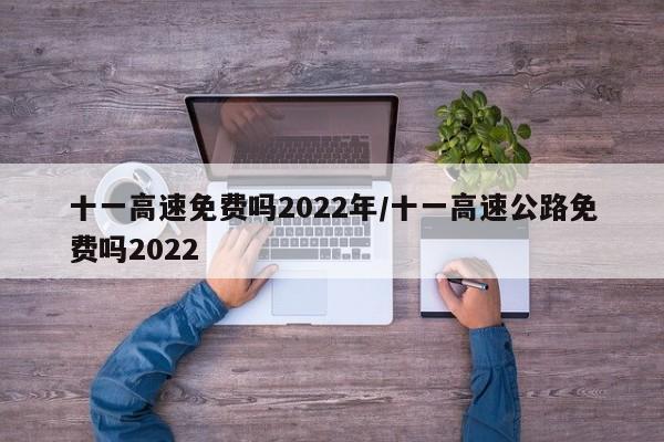 十一高速免费吗2022年/十一高速公路免费吗2022