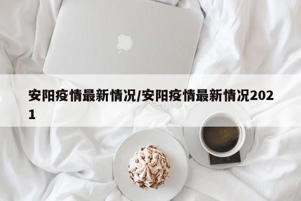 安阳疫情最新情况/安阳疫情最新情况2021