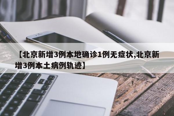 【北京新增3例本地确诊1例无症状,北京新增3例本土病例轨迹】