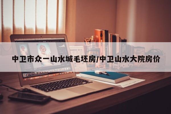 中卫市众一山水城毛坯房/中卫山水大院房价
