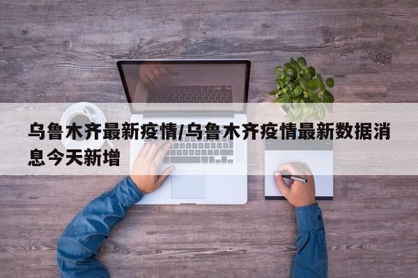 乌鲁木齐最新疫情/乌鲁木齐疫情最新数据消息今天新增