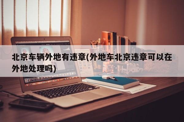 北京车辆外地有违章(外地车北京违章可以在外地处理吗)
