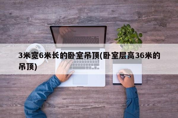 3米宽6米长的卧室吊顶(卧室层高36米的吊顶)