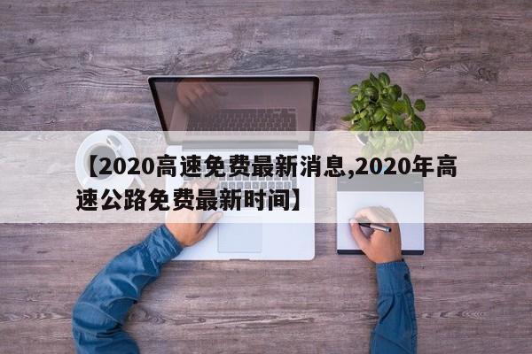 【2020高速免费最新消息,2020年高速公路免费最新时间】