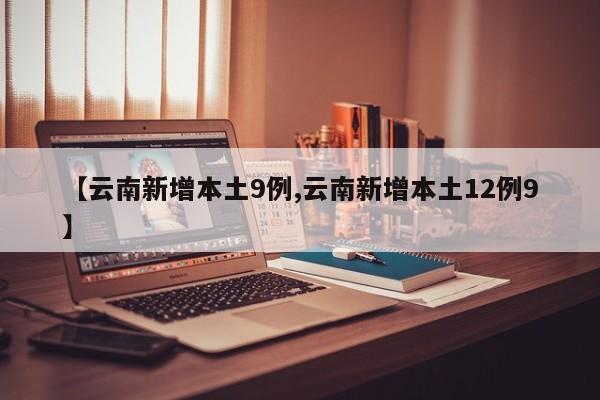 【云南新增本土9例,云南新增本土12例9】