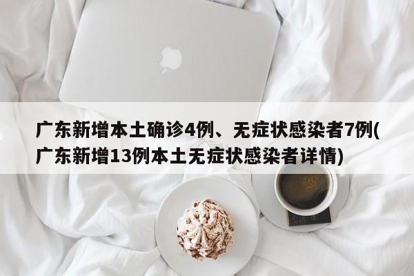 广东新增本土确诊4例、无症状感染者7例(广东新增13例本土无症状感染者详情)