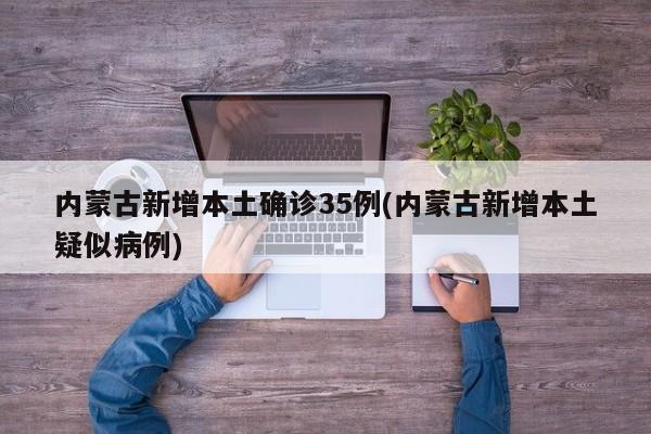 内蒙古新增本土确诊35例(内蒙古新增本土疑似病例)