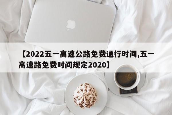【2022五一高速公路免费通行时间,五一高速路免费时间规定2020】