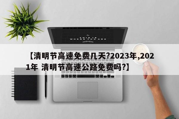 【清明节高速免费几天?2023年,2021年 清明节高速公路免费吗?】