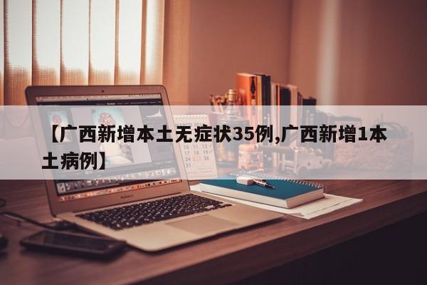 【广西新增本土无症状35例,广西新增1本土病例】