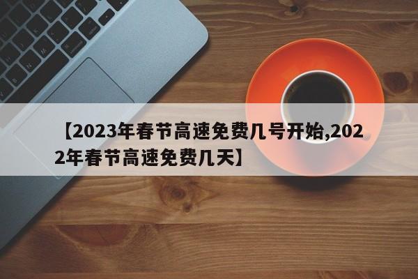 【2023年春节高速免费几号开始,2022年春节高速免费几天】