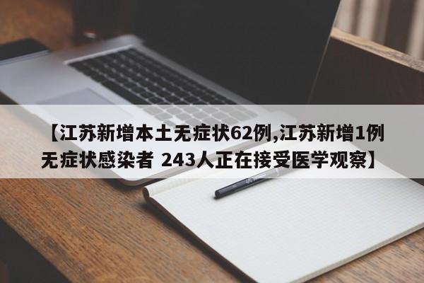 【江苏新增本土无症状62例,江苏新增1例无症状感染者 243人正在接受医学观察】