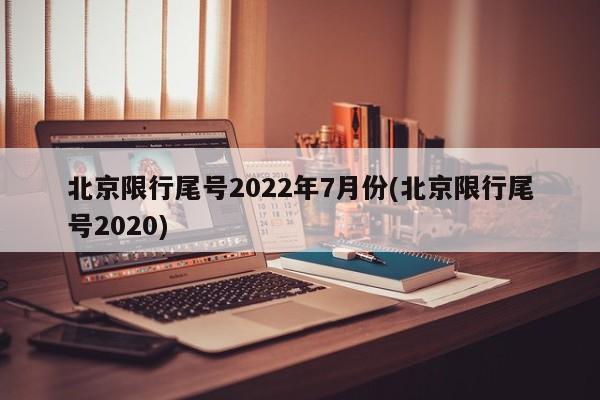 北京限行尾号2022年7月份(北京限行尾号2020)