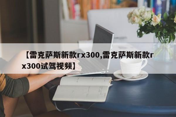 【雷克萨斯新款rx300,雷克萨斯新款rx300试驾视频】