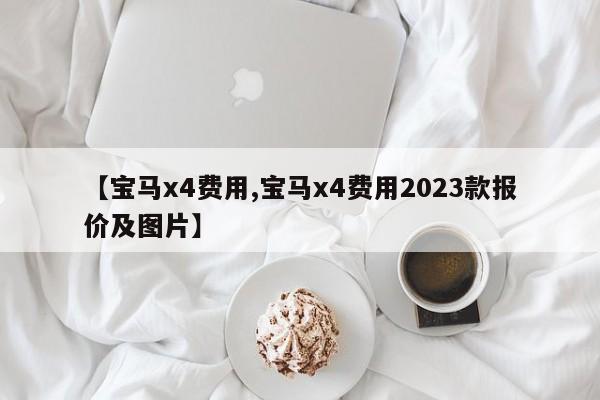 【宝马x4费用,宝马x4费用2023款报价及图片】