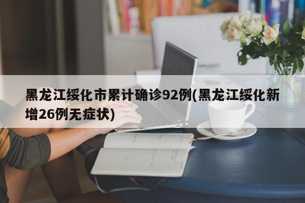 黑龙江绥化市累计确诊92例(黑龙江绥化新增26例无症状)