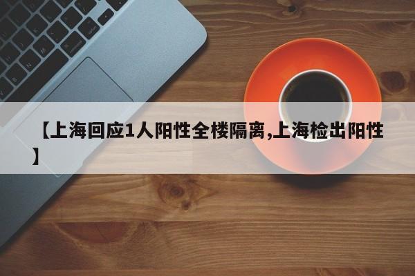 【上海回应1人阳性全楼隔离,上海检出阳性】
