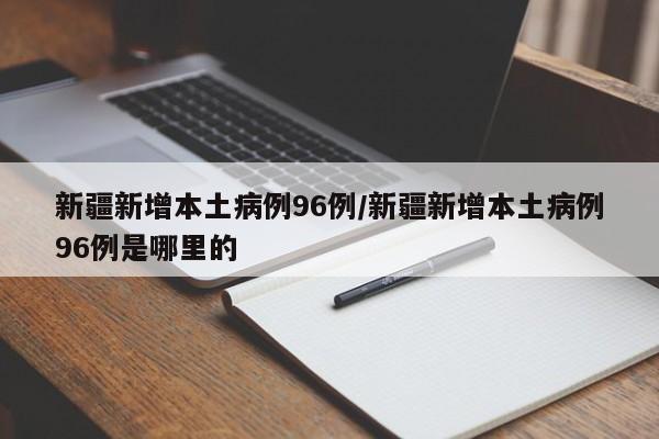 新疆新增本土病例96例/新疆新增本土病例96例是哪里的