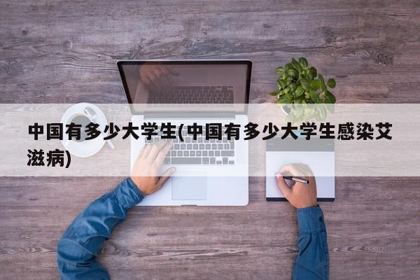 中国有多少大学生(中国有多少大学生感染艾滋病)