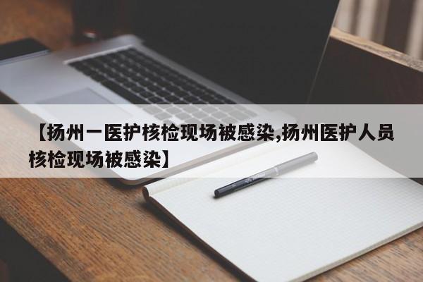 【扬州一医护核检现场被感染,扬州医护人员核检现场被感染】