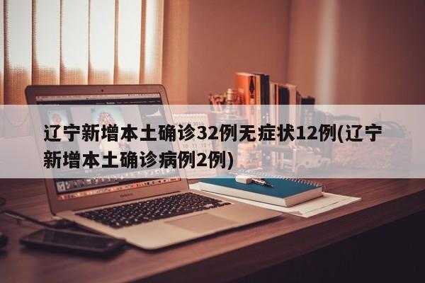 辽宁新增本土确诊32例无症状12例(辽宁新增本土确诊病例2例)