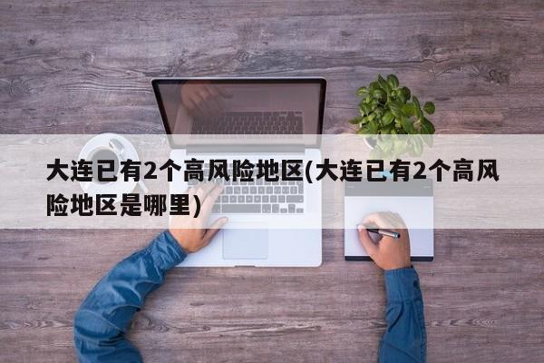 大连已有2个高风险地区(大连已有2个高风险地区是哪里)