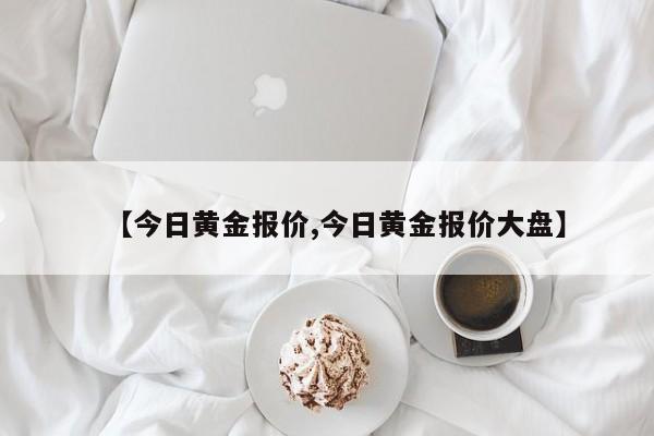 【今日黄金报价,今日黄金报价大盘】