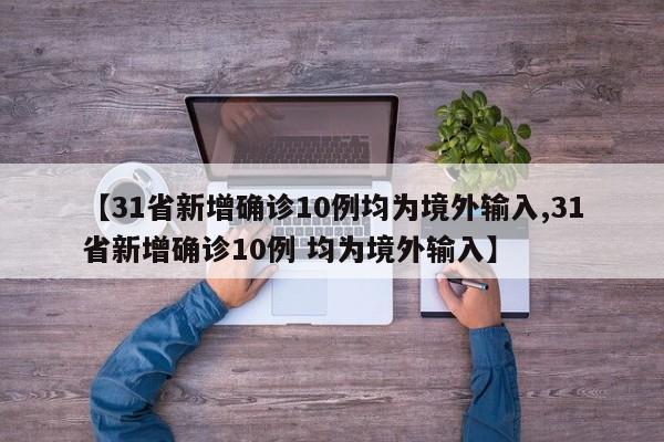 【31省新增确诊10例均为境外输入,31省新增确诊10例 均为境外输入】