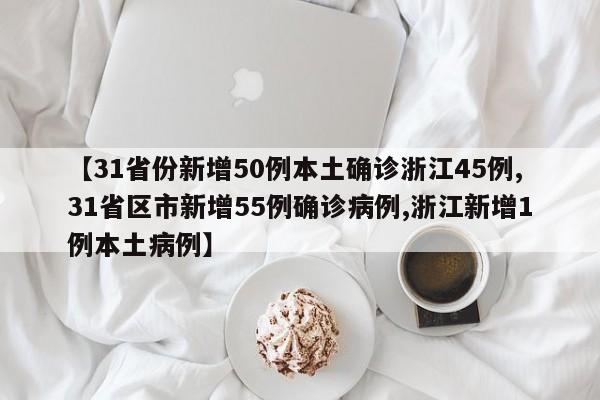 【31省份新增50例本土确诊浙江45例,31省区市新增55例确诊病例,浙江新增1例本土病例】