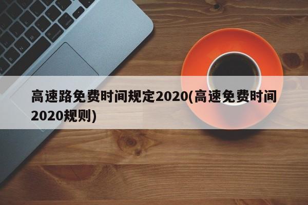 高速路免费时间规定2020(高速免费时间2020规则)