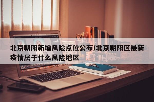 北京朝阳新增风险点位公布/北京朝阳区最新疫情属于什么风险地区