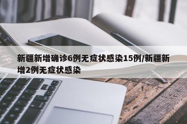 新疆新增确诊6例无症状感染15例/新疆新增2例无症状感染
