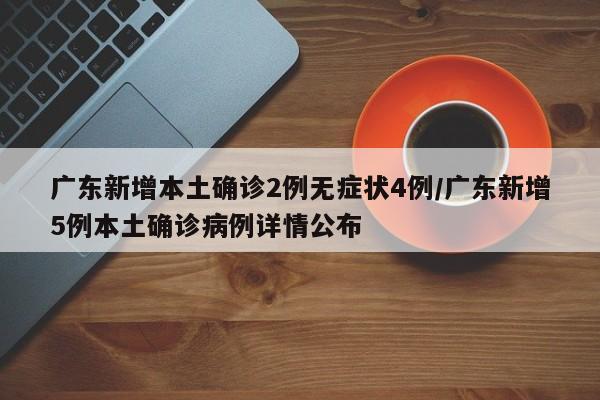 广东新增本土确诊2例无症状4例/广东新增5例本土确诊病例详情公布