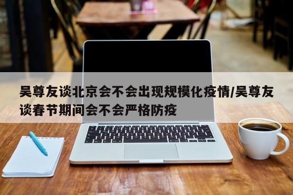 吴尊友谈北京会不会出现规模化疫情/吴尊友谈春节期间会不会严格防疫