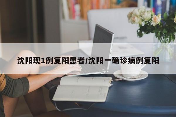 沈阳现1例复阳患者/沈阳一确诊病例复阳