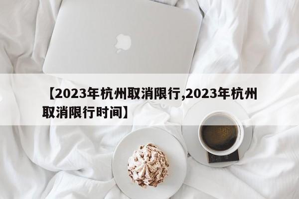 【2023年杭州取消限行,2023年杭州取消限行时间】
