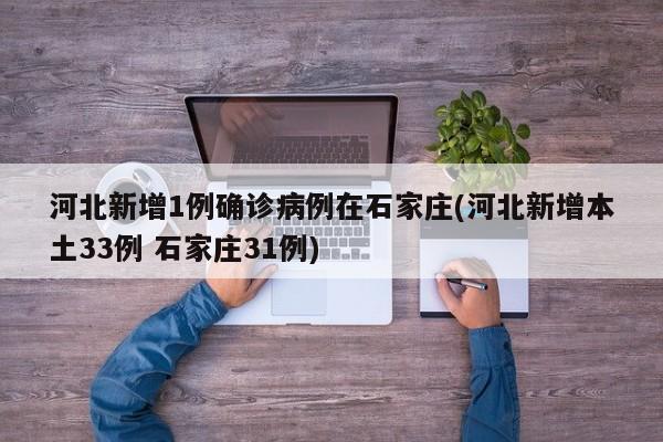河北新增1例确诊病例在石家庄(河北新增本土33例 石家庄31例)