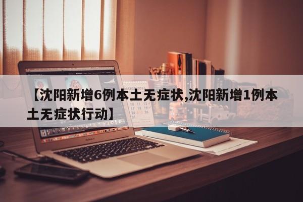 【沈阳新增6例本土无症状,沈阳新增1例本土无症状行动】