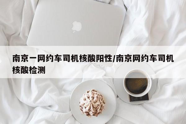 南京一网约车司机核酸阳性/南京网约车司机核酸检测