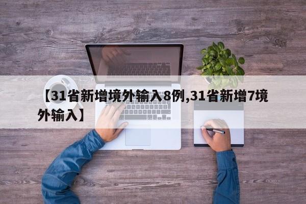 【31省新增境外输入8例,31省新增7境外输入】