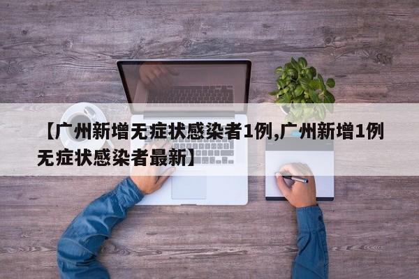 【广州新增无症状感染者1例,广州新增1例无症状感染者最新】