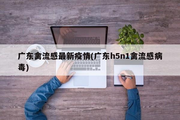广东禽流感最新疫情(广东h5n1禽流感病毒)