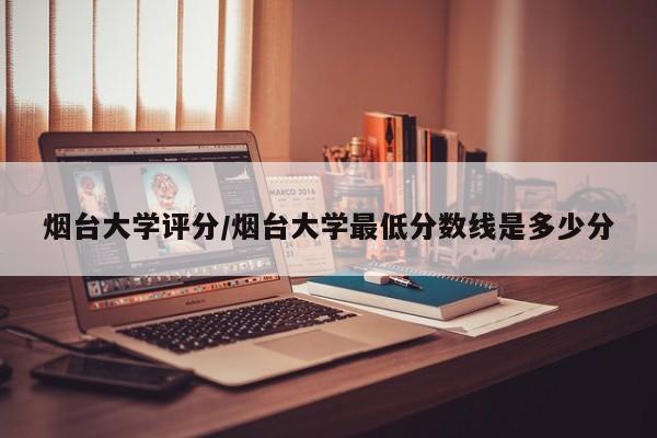 烟台大学评分/烟台大学最低分数线是多少分