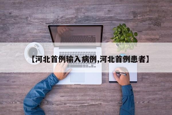 【河北首例输入病例,河北首例患者】