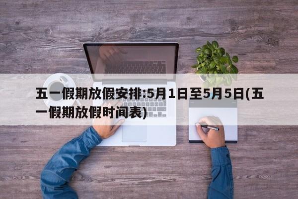 五一假期放假安排:5月1日至5月5日(五一假期放假时间表)