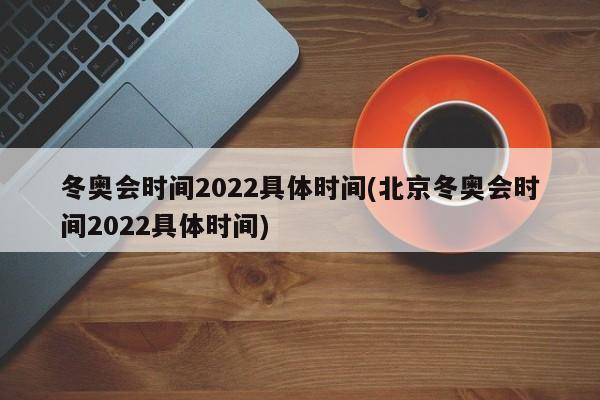 冬奥会时间2022具体时间(北京冬奥会时间2022具体时间)